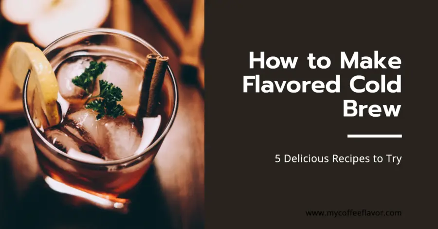 How to Make Flavored Cold Brew 5 Delicious Recipes to Try